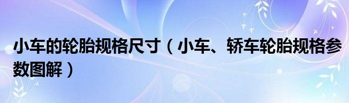 小车的轮胎规格尺寸（小车、轿车轮胎规格参数图解）