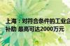 上海：对符合条件的工业企业技术改造和设备更新项目给予补助 最高可达2000万元