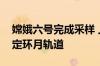 嫦娥六号完成采样 上升器从月背起飞进入预定环月轨道