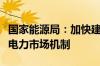 国家能源局：加快建设与新能源特性相适应的电力市场机制