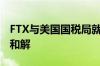 FTX与美国国税局就240亿美元税务索赔达成和解