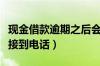 现金借款逾期之后会打电话吗（为什么我没有接到电话）