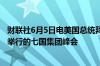 财联社6月5日电美国总统拜登将出席6月13至14日在意大利举行的七国集团峰会