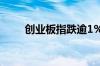 创业板指跌逾1% 两百多股跌超9%