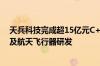天兵科技完成超15亿元C+轮新增融资专注于宇航推进系统及航天飞行器研发