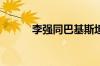 李强同巴基斯坦总理夏巴兹会谈