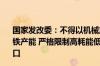 国家发改委：不得以机械加工、铸造、铁合金等名义新增钢铁产能 严格限制高耗能低附加值钢材、生铁、焦炭等产品出口