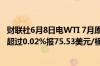 财联社6月8日电WTI 7月原油期货结算价收跌0.02美元跌幅超过0.02%报75.53美元/桶本周累跌超1.89%