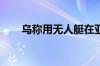 乌称用无人艇在亚速海袭击一俄军舰