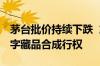 茅台批价持续下跌  旗下“巽风酒”将暂停数字藏品合成行权