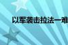 以军袭击拉法一难民营 已致18死35伤