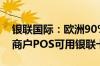 银联国际：欧洲90%的地区、澳新超95%的商户POS可用银联卡