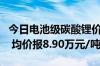 今日电池级碳酸锂价格较上次下跌2000元/吨 均价报8.90万元/吨