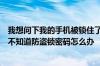 我想问下我的手机被锁住了需要手机防盗锁密码解锁可是我不知道防盗锁密码怎么办