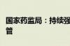 国家药监局：持续强化麻醉药品和精神药品监管