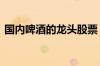 国内啤酒的龙头股票 啤酒龙头股票有哪些呢