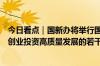 今日看点｜国新办将举行国务院政策例行吹风会介绍《促进创业投资高质量发展的若干政策措施》有关情况