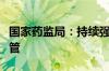 国家药监局：持续强化麻醉药品和精神药品监管