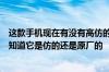 这款手机现在有没有高仿的如果有的话又没有什么办法可以知道它是仿的还是原厂的