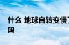 什么 地球自转变慢了 5年后一分钟只有59秒吗