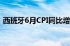 西班牙6月CPI同比增长3.4% 预期增长3.3%