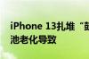 iPhone 13扎堆“鼓包” 苹果客服回应：电池老化导致