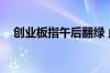 创业板指午后翻绿 此前早盘一度涨超1%