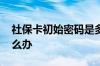 社保卡初始密码是多少啊 社保卡被注销了怎么办