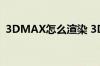 3DMAX怎么渲染 3DMAX渲染的具体教程