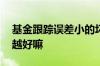 基金跟踪误差小的坏处 基金跟踪误差越小的越好嘛