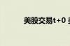 美股交易t+0 美股是T 0交易吗