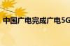 中国广电完成广电5G电信普遍服务试点首呼
