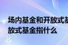 场内基金和开放式基金买哪个 场内基金和开放式基金指什么