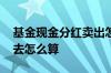基金现金分红卖出怎么算 基金分红当日买进去怎么算