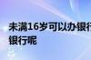 未满16岁可以办银行业务吗 未满16能办哪个银行呢
