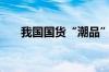 我国国货“潮品”用户规模达5.3亿人