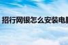 招行网银怎么安装电脑（招行网银怎么开通）