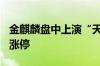 金麒麟盘中上演“天地板”走势 此前连续5日涨停