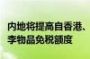 内地将提高自香港、澳门进境居民旅客携带行李物品免税额度