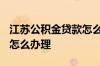 江苏公积金贷款怎么贷 2022公积金贷款线上怎么办理