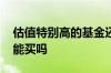 估值特别高的基金还能买吗 估值大涨的基金能买吗