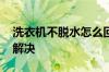 洗衣机不脱水怎么回事 洗衣机不脱水原因及解决