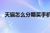 天猫怎么分期买手机 天猫分期买手机步骤