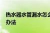 热水器水管漏水怎么办 热水器水管漏水解决办法