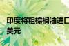 印度将粗棕榈油进口基准价格设定为每吨931美元