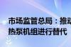 市场监管总局：推动锅炉更新 鼓励采用各类热泵机组进行替代