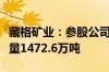 藏格矿业：参股公司巨龙铜业新增铜金属资源量1472.6万吨