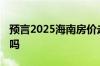 预言2025海南房价走势图 钱贬值房价会升值吗