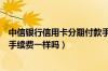 中信银行信用卡分期付款手续费是多少（不同信用卡的分期手续费一样吗）