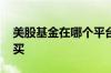 美股基金在哪个平台买 美股基金在哪个平台买